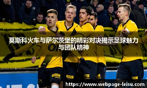 莫斯科火车与萨尔茨堡的精彩对决揭示足球魅力与团队精神