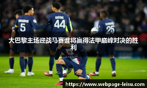 大巴黎主场迎战马赛谁将赢得法甲巅峰对决的胜利