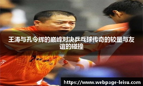 王涛与孔令辉的巅峰对决乒乓球传奇的较量与友谊的碰撞